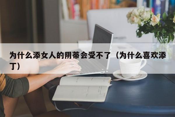 为什么添女人的阴蒂会受不了（为什么喜欢添丁）