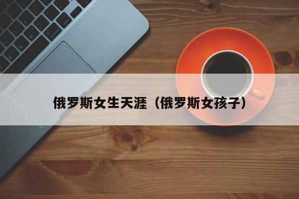 俄罗斯女生天涯（俄罗斯女孩子）