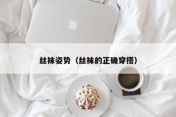 丝袜姿势（丝袜的正确穿搭）