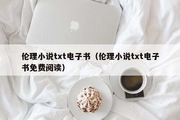 伦理小说txt电子书（伦理小说txt电子书免费阅读）