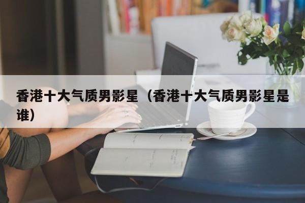 香港十大气质男影星（香港十大气质男影星是谁）