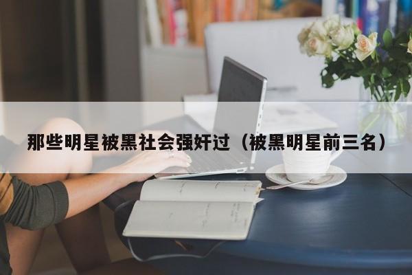 那些明星被黑社会强奸过（被黑明星前三名）
