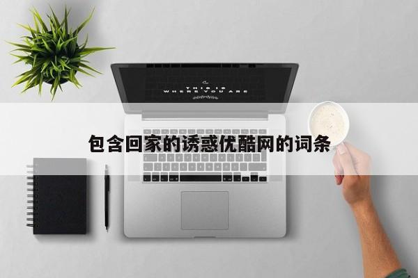 包含回家的诱惑优酷网的词条