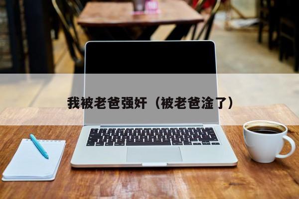 我被老爸强奸（被老爸淦了）