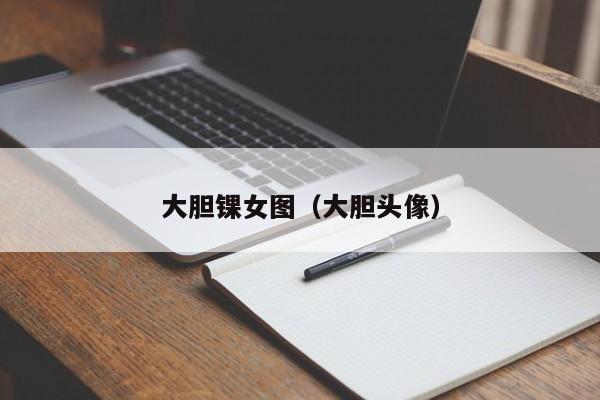 大胆锞女图（大胆头像）