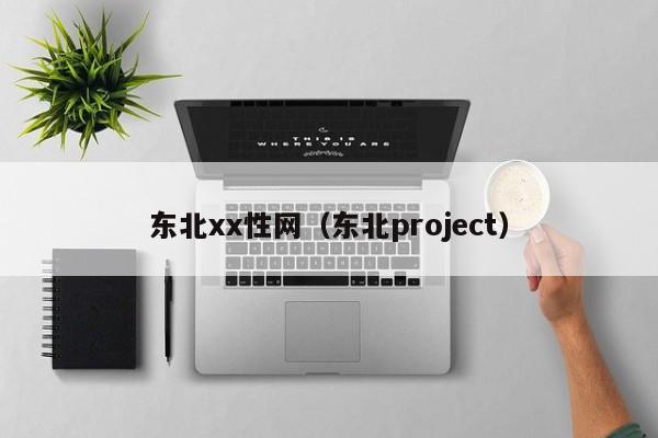 东北xx性网（东北project）
